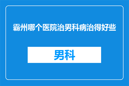霸州哪个医院治男科病治得好些(霸州地区哪家医院在男科疾病治疗方面表现更为出色？)