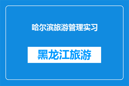 哈尔滨旅游管理实习(哈尔滨旅游管理实习：探索城市魅力，体验职业成长之旅？)