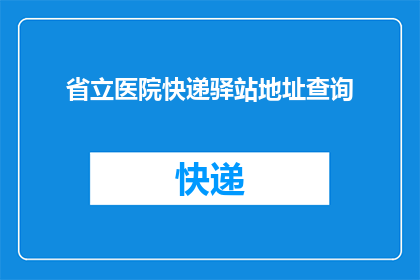 省立医院快递驿站地址查询(如何查询省立医院快递驿站的具体地址？)