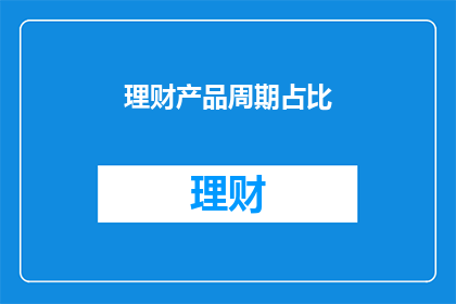 理财产品周期占比(理财产品周期占比如何影响投资决策？)