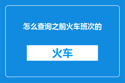 怎么查询之前火车班次的(如何查询之前火车班次的详细信息？)