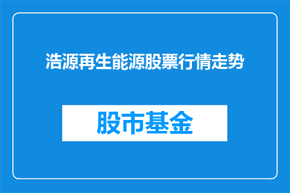 浩源再生能源股票行情走势(浩源再生能源股票行情走势如何？投资者应关注哪些关键因素？)