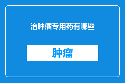 治肿瘤专用药有哪些(探索肿瘤治疗的奥秘：专治肿瘤的药物有哪些？)