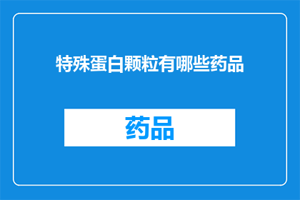 特殊蛋白颗粒有哪些药品(特殊蛋白颗粒的药品有哪些？)