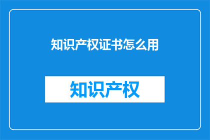 知识产权证书怎么用(如何有效利用知识产权证书？)