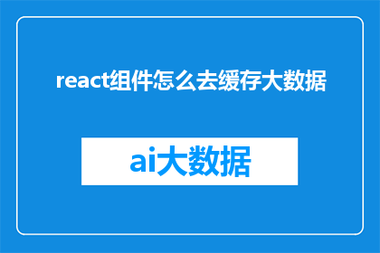 react组件怎么去缓存大数据(如何高效地利用React组件来缓存和处理大数据？)