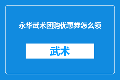 永华武术团购优惠券怎么领(如何领取永华武术团购的专属优惠券？)