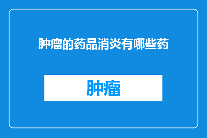 肿瘤的药品消炎有哪些药(肿瘤治疗中，消炎类药物有哪些选择？)