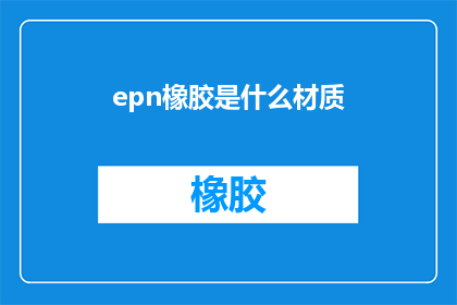 epn橡胶是什么材质(什么是epn橡胶？是关于epn橡胶材质的疑问句类型长标题，字数不少于15个字)