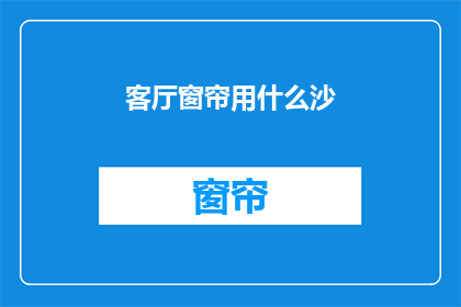 客厅窗帘用什么沙(客厅窗帘应选用何种材质的沙？)