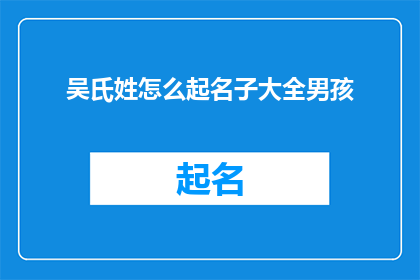 吴氏姓怎么起名子大全男孩(如何为吴姓男孩起一个充满智慧与内涵的名字大全？)