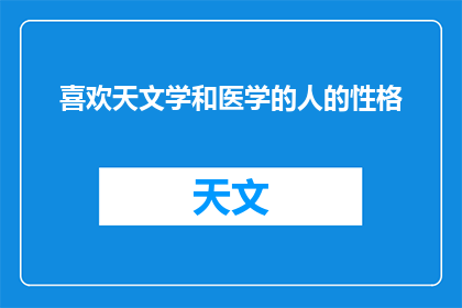 喜欢天文学和医学的人的性格(探索宇宙奥秘与生命奥秘：喜欢天文学和医学的人的性格特征是什么？)
