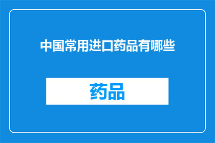中国常用进口药品有哪些(中国常用进口药品有哪些？)
