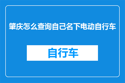 肇庆怎么查询自己名下电动自行车(如何查询肇庆市名下的电动自行车信息？)