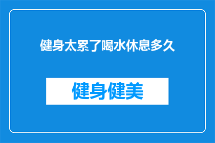 健身太累了喝水休息多久(健身后多久喝水和休息？)