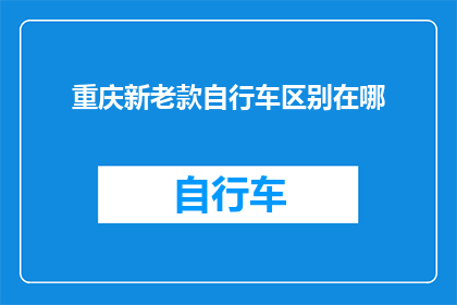 重庆新老款自行车区别在哪(重庆新老款自行车之间存在哪些显著差异？)