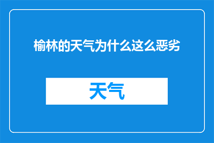 榆林的天气为什么这么恶劣(榆林的天气为何如此恶劣？)