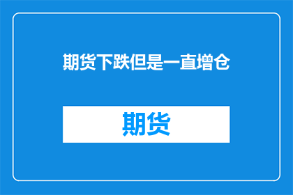 期货下跌但是一直增仓(期货市场在下跌趋势中却持续增加持仓量，这一现象背后隐藏着怎样的秘密？)