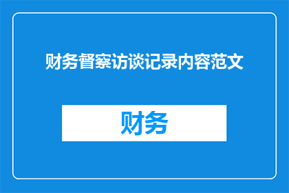 财务督察访谈记录内容范文(如何有效提升财务督察的访谈记录质量？)