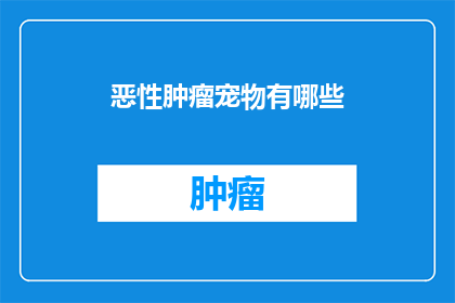 恶性肿瘤宠物有哪些(哪些恶性肿瘤会对宠物构成严重威胁？)