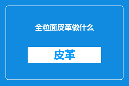 全粒面皮革做什么(全粒面皮革制品究竟能带来哪些独特体验？)