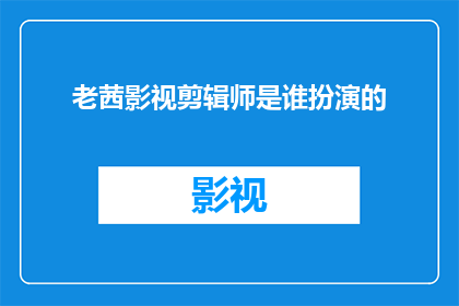 老茜影视剪辑师是谁扮演的(谁是老茜影视剪辑师在剧中扮演的角色？)