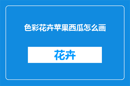色彩花卉苹果西瓜怎么画(如何绘制色彩斑斓的花卉生动的苹果和多汁的西瓜？)