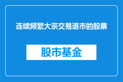 连续频繁大宗交易退市的股票(连续频繁大宗交易退市的股票：投资者应如何应对？)