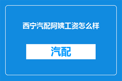 西宁汽配阿姨工资怎么样(西宁汽配阿姨的薪酬水平如何？)