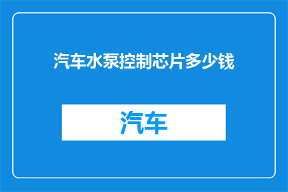 汽车水泵控制芯片多少钱(汽车水泵控制芯片的价格是多少？)