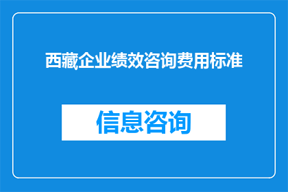 西藏企业绩效咨询费用标准(西藏企业绩效咨询费用标准是什么？)