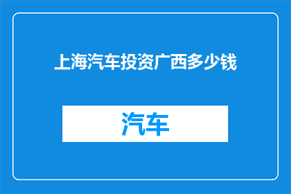 上海汽车投资广西多少钱(上海汽车集团在广西的投资规模是多少？)