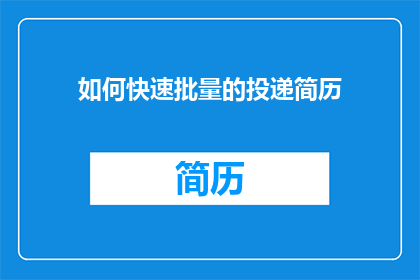 如何快速批量的投递简历(如何高效地批量投递简历以提升求职成功率？)