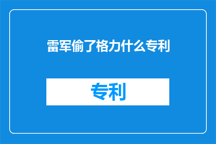 雷军偷了格力什么专利(雷军涉嫌侵犯格力专利，究竟偷了什么？)
