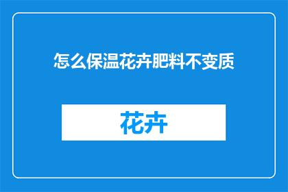 怎么保温花卉肥料不变质(如何有效保持花卉肥料的新鲜度，防止其变质？)