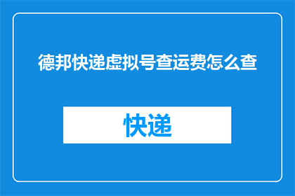 德邦快递虚拟号查运费怎么查(如何查询德邦快递的虚拟号以了解运费详情？)