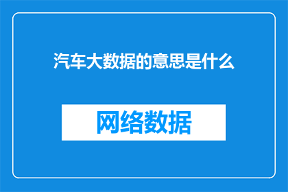 汽车大数据的意思是什么(汽车大数据的含义是什么？)