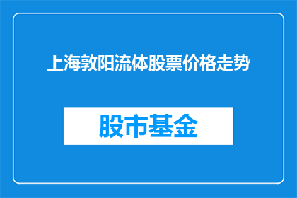 上海敦阳流体股票价格走势(上海敦阳流体股票价格走势如何？投资者应关注哪些关键因素？)