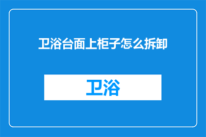 卫浴台面上柜子怎么拆卸(如何安全拆卸卫浴台面上的柜子？)