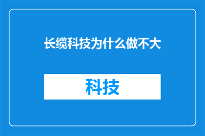长缆科技为什么做不大(长缆科技为何未能壮大？探究其发展瓶颈与潜在原因)