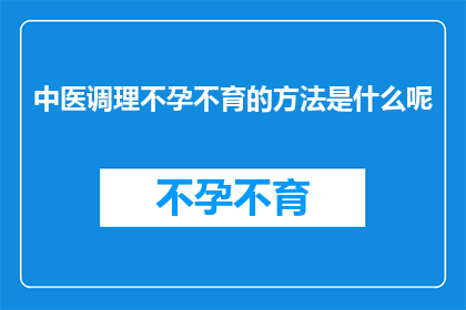 中医调理不孕不育的方法是什么呢(中医如何调理不孕不育？)