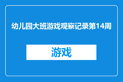 幼儿园大班游戏观察记录第14周(幼儿园大班游戏观察记录第14周：孩子们在玩耍中展现出了哪些成长的足迹？)