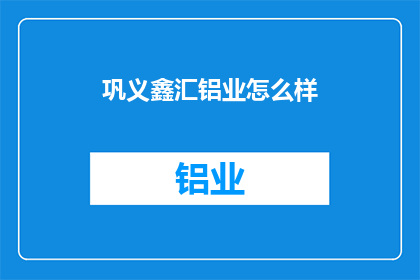 巩义鑫汇铝业怎么样(巩义鑫汇铝业的运营状况如何？)