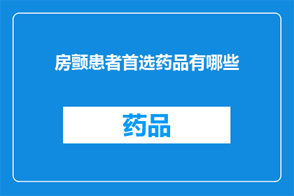 房颤患者首选药品有哪些(房颤患者首选药品有哪些？)