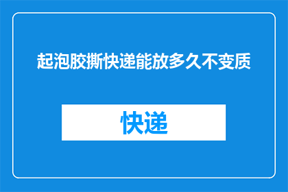 起泡胶撕快递能放多久不变质(起泡胶包裹快递后，放置多久才不会变质？)