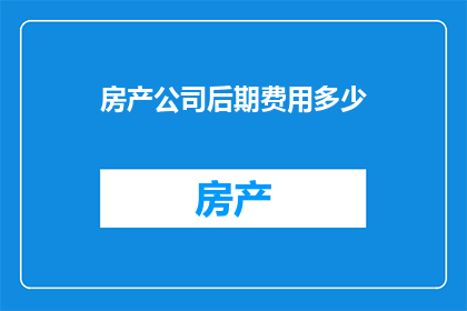 房产公司后期费用多少(房产公司后期费用的确切数额是多少？)
