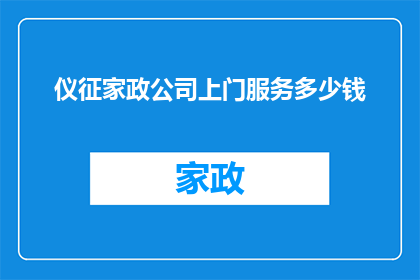 仪征家政公司上门服务多少钱(仪征家政公司上门服务费用是多少？)