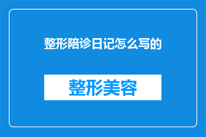 整形陪诊日记怎么写的(如何撰写一篇引人入胜的整形陪诊日记？)