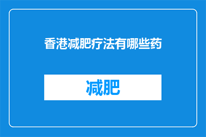 香港减肥疗法有哪些药(香港有哪些减肥药物可供选择？)
