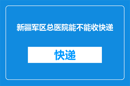 新疆军区总医院能不能收快递(新疆军区总医院是否接收快递包裹？)
